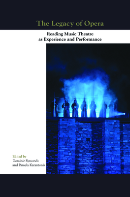 The Legacy of Opera: Reading Music Theatre as Experience and Performance - Symonds, Dominic (Volume editor), and Karantonis, Pamela (Volume editor)