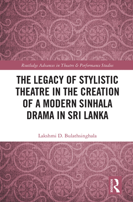 The Legacy of Stylistic Theatre in the Creation of a Modern Sinhala Drama in Sri Lanka - Bulathsinghala, Lakshmi D