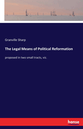 The Legal Means of Political Reformation: proposed in two small tracts, viz.