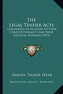 The Legal Tender Acts: Considered In Relation To Their Constitutionality And Their Political Economy (1875) - Spear, Samuel Thayer