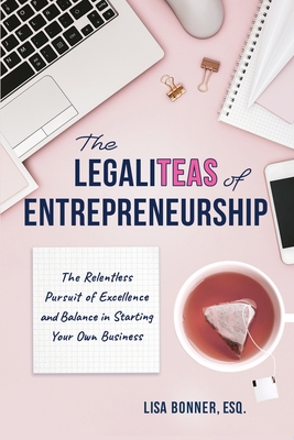 The LegaliTEAS of Entrepreneurship: The Relentless Pursuit of Excellence and Balance in Starting Your Own Business - Bonner, Lisa