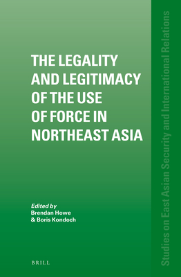 The Legality and Legitimacy of the Use of Force in Northeast Asia - Howe, Brendan (Editor), and Kondoch, Boris (Editor)