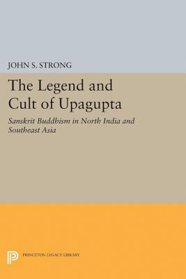 The Legend and Cult of Upagupta: Sanskrit Buddhism in North India and Southeast Asia - Strong, John S