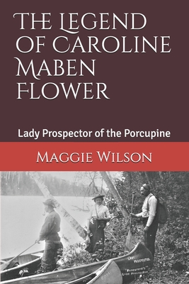 The Legend of Caroline Maben Flower: Lady Prospector of the Porcupine - Wilson, Maggie