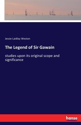 The Legend of Sir Gawain: studies upon its original scope and significance - Weston, Jessie Laidlay