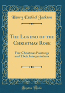 The Legend of the Christmas Rose: Five Christmas Paintings and Their Interpretations (Classic Reprint)