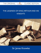 The Legends of King Arthur and His Knights - The Original Classic Edition - Knowles, James, Sir