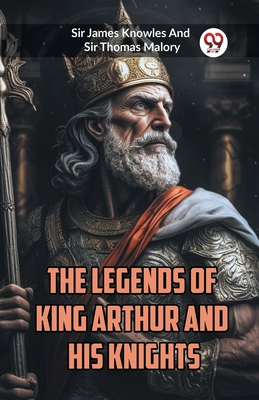 The Legends of King Arthur and His Knights - Knowles, James, Sir, and Malory, Thomas, Sir