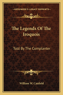 The Legends Of The Iroquois: Told By The Cornplanter