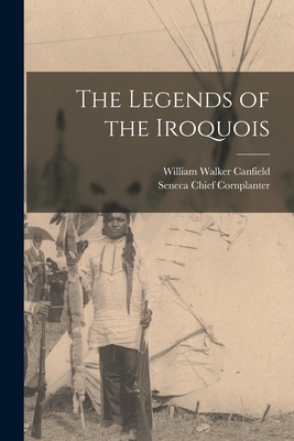 The Legends of the Iroquois - Canfield, William Walker, and Cornplanter, Seneca Chief