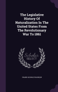 The Legislative History Of Naturalization In The United States From The Revolutionary War To 1861