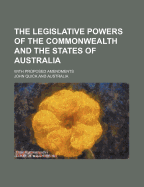 The Legislative Powers of the Commonwealth and the States of Australia: With Proposed Amendments (Classic Reprint)