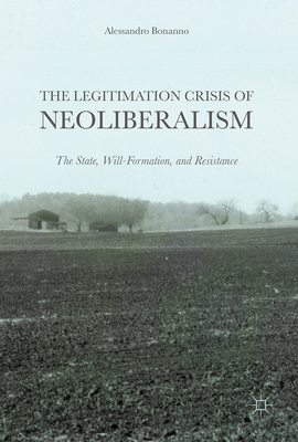 The Legitimation Crisis of Neoliberalism: The State, Will-Formation, and Resistance - Bonanno, Alessandro