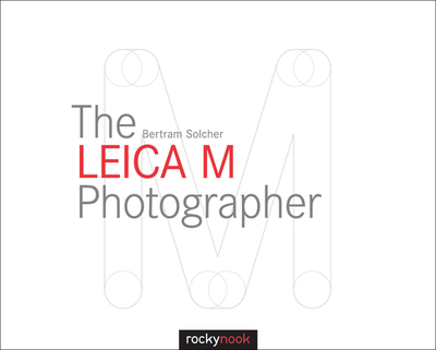 The Leica M Photographer: Photographing with Leica's Legendary Rangefinder Cameras - Solcher, Bertram