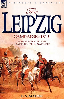 The Leipzig Campaign: 1813-Napoleon and the "Battle of the Nations" - Maude, F N, Col.