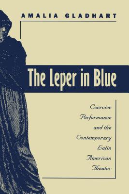The Leper in Blue: Coercive Performance and the Contemporary Latin American Theater - Gladhart, Amalia