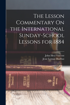 The Lesson Commentary On the International Sunday-School Lessons for 1884 - Vincent, John Heyl, and Hurlbut, Jesse Lyman