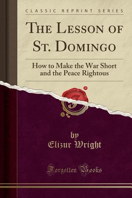The Lesson of St. Domingo: How to Make the War Short and the Peace Rightous (Classic Reprint) - Wright, Elizur