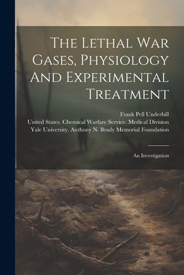 The Lethal War Gases, Physiology And Experimental Treatment: An Investigation - Underhill, Frank Pell, and United States Chemical Warfare Service (Creator), and Yale University Anthony N Brady Memor (Creator)