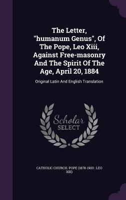 The Letter, "humanum Genus", Of The Pope, Leo Xiii, Against Free-masonry And The Spirit Of The Age, April 20, 1884: Original Latin And English Translation - Catholic Church Pope (1878-1903 Leo X (Creator)