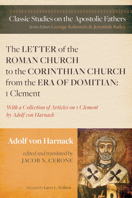 The Letter of the Roman Church to the Corinthian Church from the Era of Domitian: 1 Clement: With a Collection of Articles on 1 Clement by Adolf Von Harnack - Von Harnack, Adolf, and Cerone, Jacob N (Editor), and Welborn, Larry L (Foreword by)