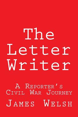 The Letter Writer: A Reporter's Civil War Journey - Welsh, James