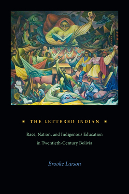 The Lettered Indian: Race, Nation, and Indigenous Education in Twentieth-Century Bolivia - Larson, Brooke