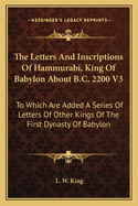 The Letters and Inscriptions of Hammurabi, King of Babylon about B.C. 2200 V3: To Which Are Added a Series of Letters of Other Kings of the First Dynasty of Babylon
