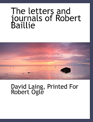 The letters and journals of Robert Baillie - Laing, David, and Printed for Robert Ogle (Creator)