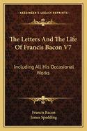 The Letters And The Life Of Francis Bacon V7: Including All His Occasional Works