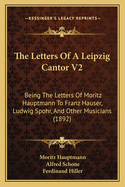 The Letters of a Leipzig Cantor V2: Being the Letters of Moritz Hauptmann to Franz Hauser, Ludwig Spohr, and Other Musicians (1892)