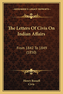 The Letters Of Civis On Indian Affairs: From 1842 To 1849 (1850)