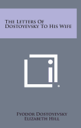 The Letters of Dostoyevsky to His Wife - Dostoyevsky, Fyodor, and Hill, Elizabeth