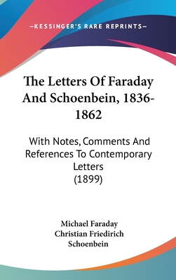 The Letters Of Faraday And Schoenbein, 1836-1862: With Notes, Comments And References To Contemporary Letters (1899) - Faraday, Michael, and Schoenbein, Christian Friedirich