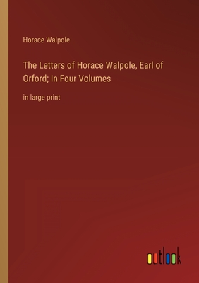 The Letters of Horace Walpole, Earl of Orford; In Four Volumes: in large print - Walpole, Horace