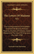 The Letters of Madame V1: The Correspondence of Elizabeth-Charlotte of Bavaria, Princess Palatine, Duchess of Orleans, Called Madame at the Court of King Louis XIV, 1661-1708