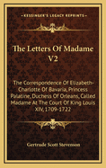 The Letters of Madame V2: The Correspondence of Elizabeth-Charlotte of Bavaria, Princess Palatine, Duchess of Orleans, Called Madame at the Court of King Louis XIV, 1709-1722