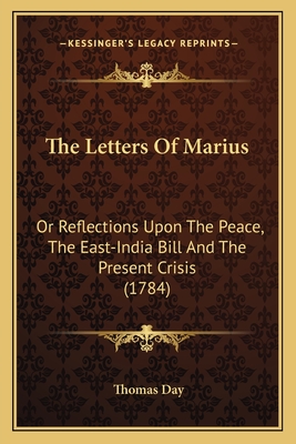 The Letters of Marius: Or Reflections Upon the Peace, the East-India Bill and the Present Crisis (1784) - Day, Thomas