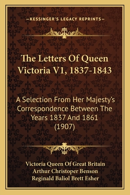 The Letters of Queen Victoria V1, 1837-1843: A Selection from Her Majesty's Correspondence Between the Years 1837 and 1861 (1907) - Great Britain, Victoria Queen of, and Benson, Arthur Christoper (Editor), and Esher, Reginald Baliol Brett (Editor)