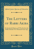 The Letters of Rabbi Akiba: Or the Jewish Primer as It Was Used in the Public Schools Two Thousand Years Ago (Classic Reprint)