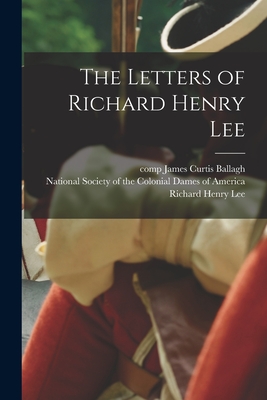 The Letters of Richard Henry Lee - Lee, Richard Henry, and Ballagh, James Curtis, and National Society of the Colonial Dame (Creator)