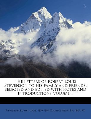 The Letters of Robert Louis Stevenson to His Family and Friends; Selected and Edited with Notes and Introductions Volume 1 - Stevenson, Robert Louis (Creator), and Colvin, Sidney, Sir (Creator)