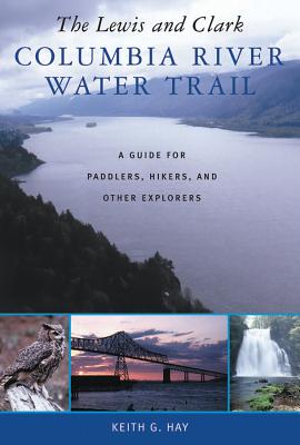 The Lewis and Clark Columbia River Water Trail: A Guide for Paddlers, Hikers, and Other Explorers - Hay, Keith G