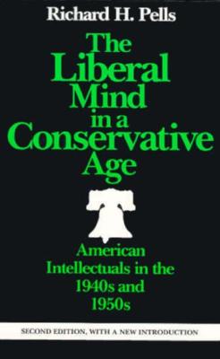 The Liberal Mind in a Conservative Age: American Intellectuals in the 1940s and 1950s - Pells, Richard H