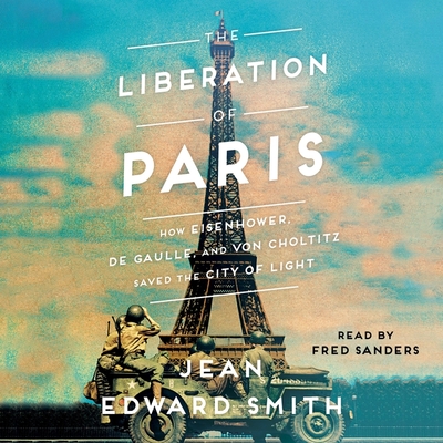 The Liberation of Paris: How Eisenhower, de Gaulle, and Von Choltitz Saved the City of Light - Smith, Jean Edward, and Sanders, Fred (Read by)