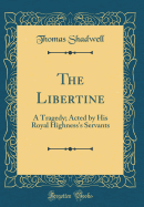 The Libertine: A Tragedy; Acted by His Royal Highness's Servants (Classic Reprint)