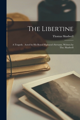 The Libertine: a Tragedy. Acted by His Royal Highness's Servants. Written by Tho. Shadwell - Shadwell, Thomas 1642?-1692 (Creator)