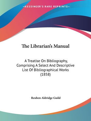 The Librarian's Manual: A Treatise On Bibliography, Comprising A Select And Descriptive List Of Bibliographical Works (1858) - Guild, Reuben Aldridge