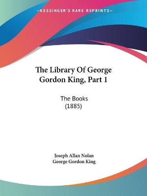 The Library Of George Gordon King, Part 1: The Books (1885) - Nolan, Joseph Allan, and King, George Gordon