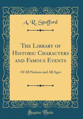 The Library of Historic Characters and Famous Events: Of All Nations and All Ages (Classic Reprint) - Spofford, A R